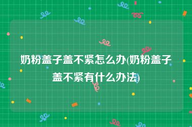 奶粉盖子盖不紧怎么办(奶粉盖子盖不紧有什么办法)
