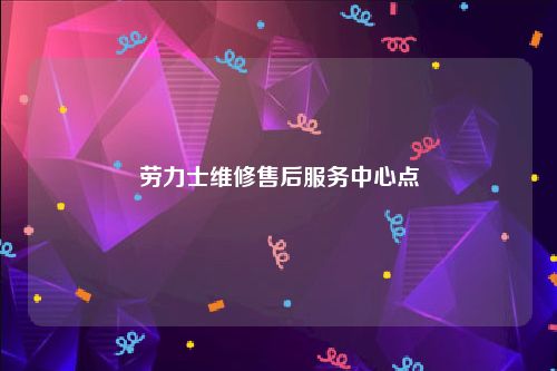 劳力士维修售后服务中心点