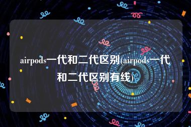 airpods一代和二代区别(airpods一代和二代区别有线)