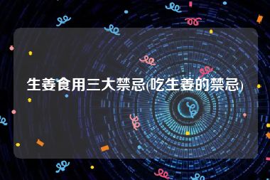 生姜食用三大禁忌(吃生姜的禁忌)