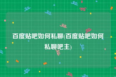 百度贴吧如何私聊(百度贴吧如何私聊吧主)