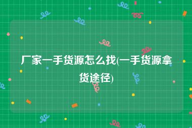 厂家一手货源怎么找(一手货源拿货途径)