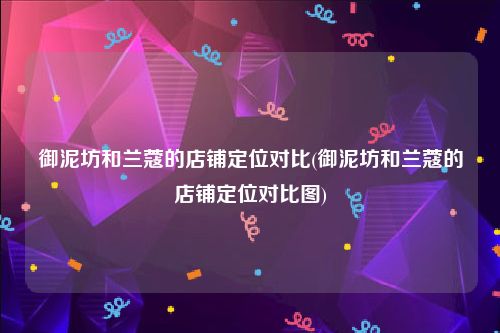御泥坊和兰蔻的店铺定位对比(御泥坊和兰蔻的店铺定位对比图)
