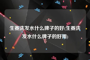 生姜洗发水什么牌子的好(生姜洗发水什么牌子的好用)