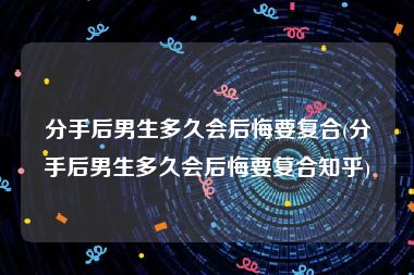 分手后男生多久会后悔要复合(分手后男生多久会后悔要复合知乎)