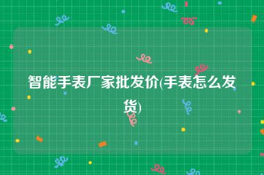 智能手表厂家批发价(手表怎么发货)