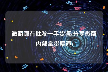 微商哪有批发一手货源(分享微商内部拿货渠道)