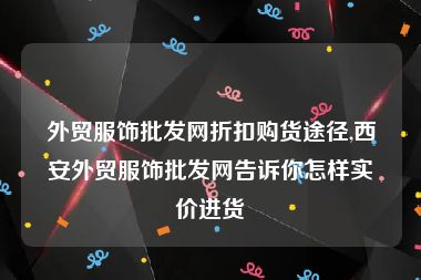 外贸服饰批发网折扣购货途径,西安外贸服饰批发网告诉你怎样实价进货