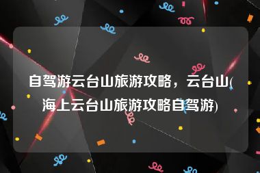 自驾游云台山旅游攻略，云台山(海上云台山旅游攻略自驾游)