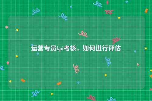 运营专员kpi考核，如何进行评估