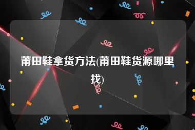 莆田鞋拿货方法(莆田鞋货源哪里找)