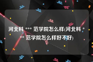 河北科 *** 范学院怎么样(河北科 *** 范学院怎么样好不好)