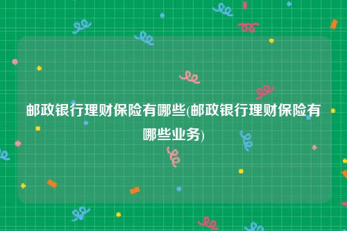 邮政银行理财保险有哪些(邮政银行理财保险有哪些业务)