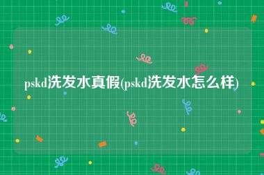 pskd洗发水真假(pskd洗发水怎么样)