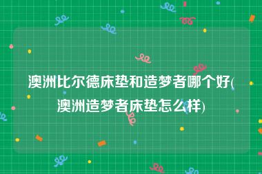 澳洲比尔德床垫和造梦者哪个好(澳洲造梦者床垫怎么样)