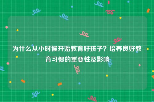 为什么从小时候开始教育好孩子？培养良好教育习惯的重要性及影响