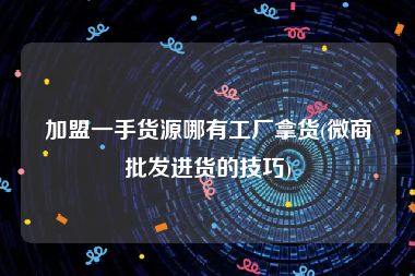 加盟一手货源哪有工厂拿货(微商批发进货的技巧)