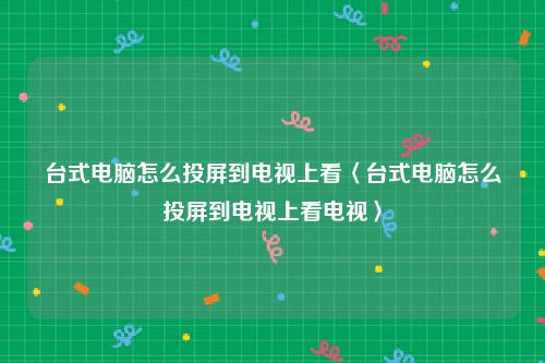 台式电脑怎么投屏到电视上看〈台式电脑怎么投屏到电视上看电视〉