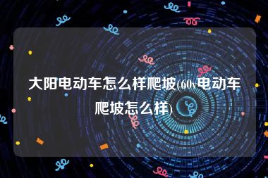 大阳电动车怎么样爬坡(60v电动车爬坡怎么样)
