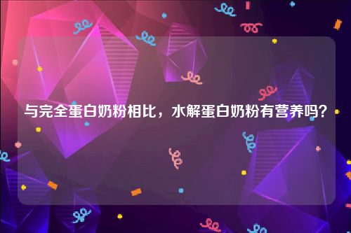 与完全蛋白奶粉相比，水解蛋白奶粉有营养吗？