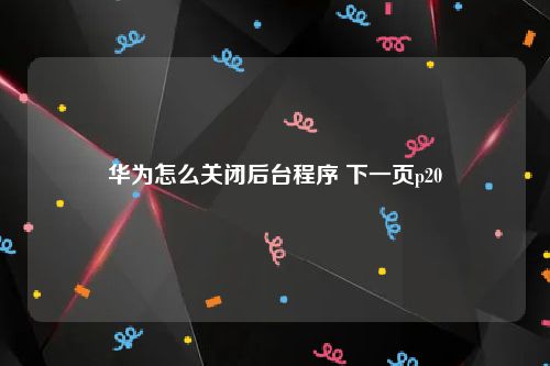 华为怎么关闭后台程序 下一页p20