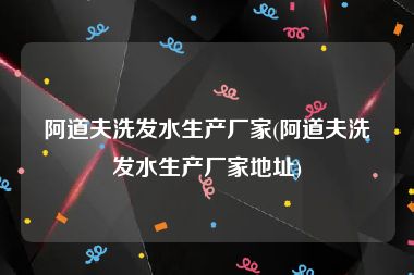 阿道夫洗发水生产厂家(阿道夫洗发水生产厂家地址)