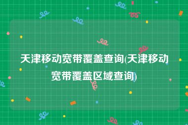 天津移动宽带覆盖查询(天津移动宽带覆盖区域查询)