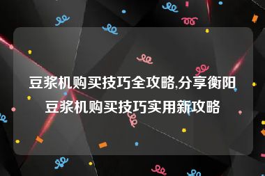 豆浆机购买技巧全攻略,分享衡阳豆浆机购买技巧实用新攻略