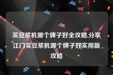 买豆浆机哪个牌子好全攻略,分享江门买豆浆机哪个牌子好实用新攻略
