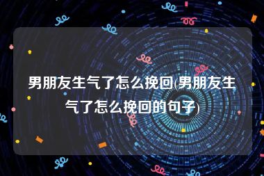 男朋友生气了怎么挽回(男朋友生气了怎么挽回的句子)