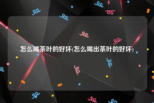 怎么喝茶叶的好坏(怎么喝出茶叶的好坏)