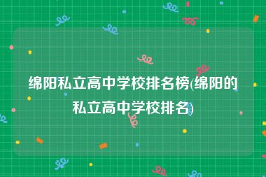 绵阳私立高中学校排名榜(绵阳的私立高中学校排名)