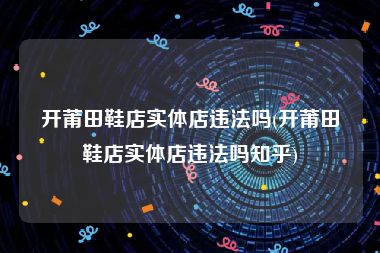 开莆田鞋店实体店违法吗(开莆田鞋店实体店违法吗知乎)