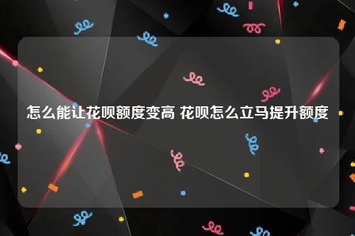 怎么能让花呗额度变高 花呗怎么立马提升额度