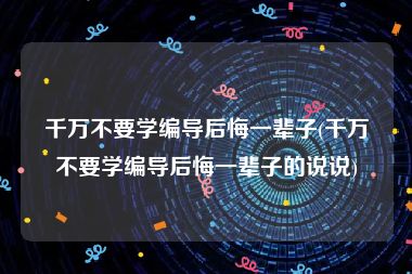 千万不要学编导后悔一辈子(千万不要学编导后悔一辈子的说说)