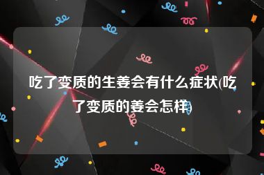 吃了变质的生姜会有什么症状(吃了变质的姜会怎样)