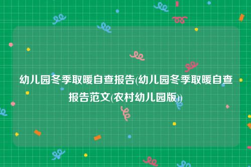 幼儿园冬季取暖自查报告(幼儿园冬季取暖自查报告范文(农村幼儿园版))