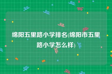 绵阳五里路小学排名(绵阳市五里路小学怎么样)