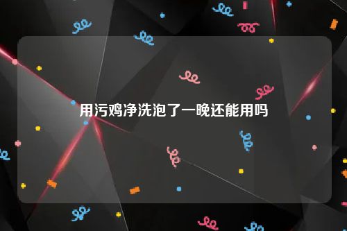 用污鸡净洗泡了一晚还能用吗