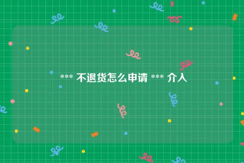  *** 不退货怎么申请 *** 介入
