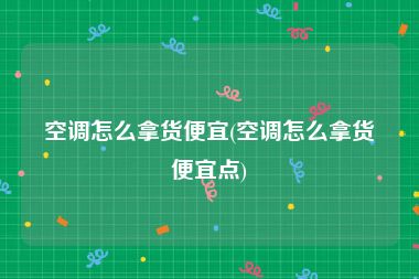 空调怎么拿货便宜(空调怎么拿货便宜点)