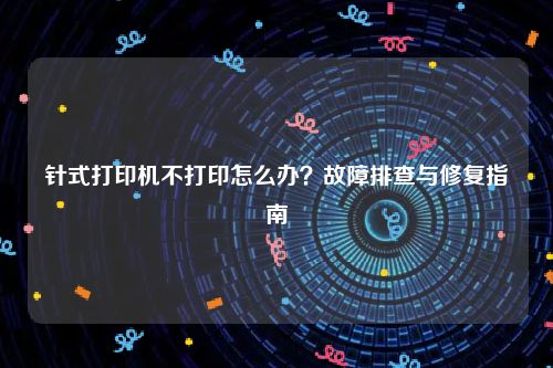针式打印机不打印怎么办？故障排查与修复指南