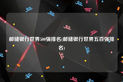 邮储银行世界500强排名(邮储银行世界五百强排名)