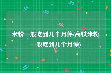 米粉一般吃到几个月停(高铁米粉一般吃到几个月停)