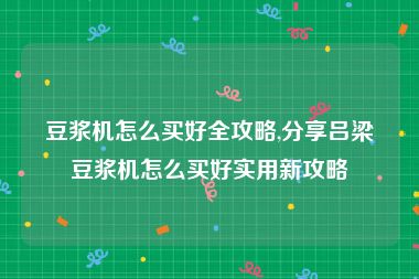 豆浆机怎么买好全攻略,分享吕梁豆浆机怎么买好实用新攻略