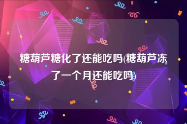 糖葫芦糖化了还能吃吗(糖葫芦冻了一个月还能吃吗)