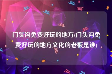 门头沟免费好玩的地方(门头沟免费好玩的地方文化的老板是谁)