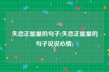 失恋正能量的句子(失恋正能量的句子说说心情)