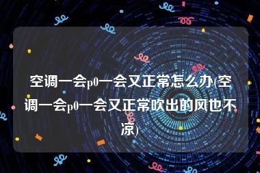 空调一会p0一会又正常怎么办(空调一会p0一会又正常吹出的风也不凉)