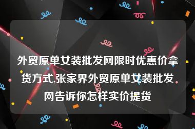 外贸原单女装批发网限时优惠价拿货方式,张家界外贸原单女装批发网告诉你怎样实价提货